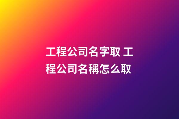 工程公司名字取 工程公司名稱怎么取-第1張-公司起名-玄機派